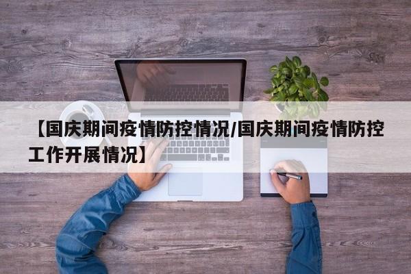 【国庆期间疫情防控情况/国庆期间疫情防控工作开展情况】