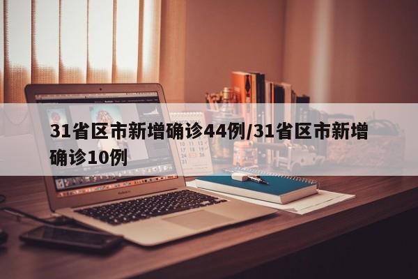 31省区市新增确诊44例/31省区市新增确诊10例