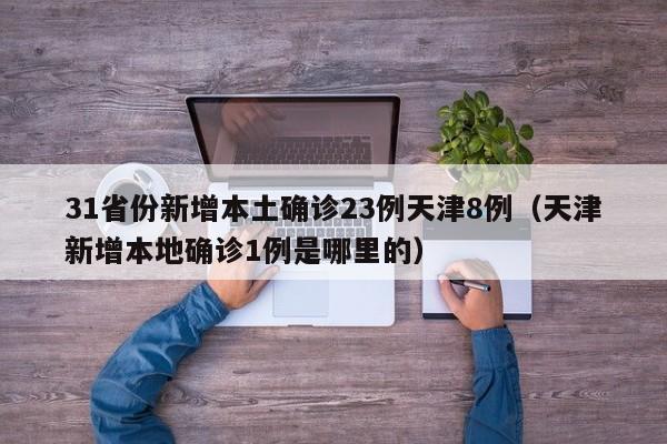 31省份新增本土确诊23例天津8例(天津新增本地确诊1例是哪里的)