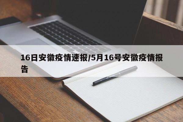 16日安徽疫情速报/5月16号安徽疫情报告