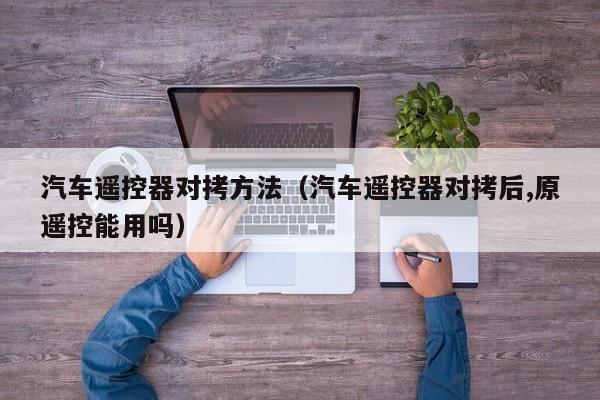 汽车遥控器对拷方法(汽车遥控器对拷后,原遥控能用吗)
