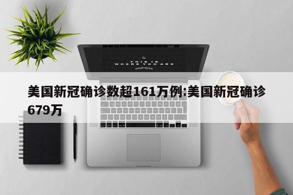 美国新冠确诊数超161万例:美国新冠确诊679万