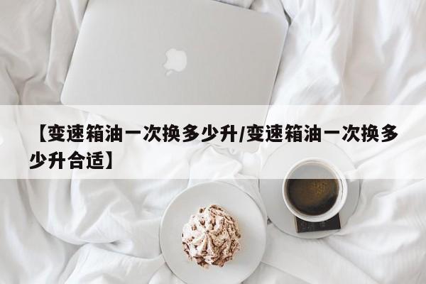 【变速箱油一次换多少升/变速箱油一次换多少升合适】