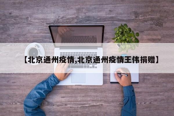 【北京通州疫情,北京通州疫情王伟捐赠】