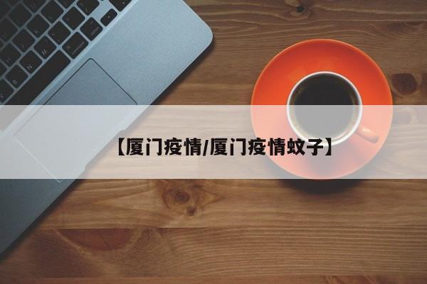 【厦门疫情/厦门疫情蚊子】
