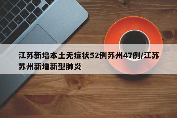 江苏新增本土无症状52例苏州47例/江苏苏州新增新型肺炎
