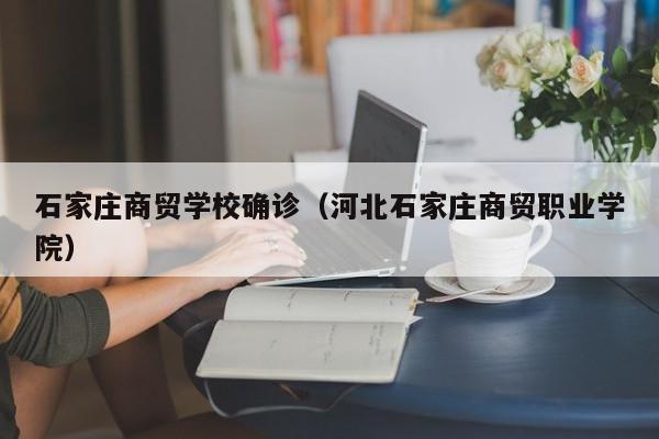 石家庄商贸学校确诊(河北石家庄商贸职业学院)