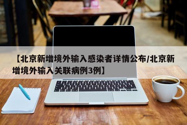 【北京新增境外输入感染者详情公布/北京新增境外输入关联病例3例】