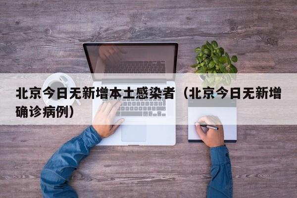 北京今日无新增本土感染者(北京今日无新增确诊病例)