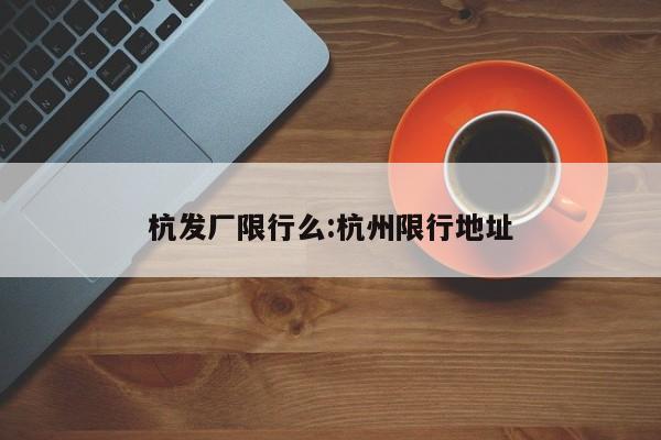 杭发厂限行么:杭州限行地址