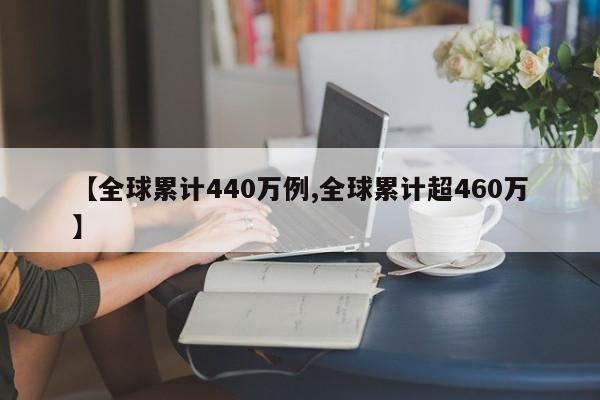 【全球累计440万例,全球累计超460万】