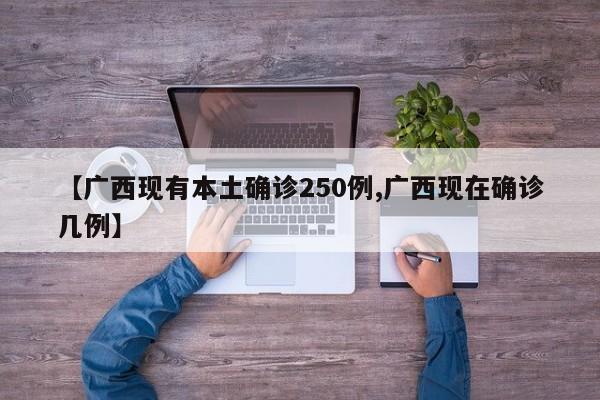 【广西现有本土确诊250例,广西现在确诊几例】