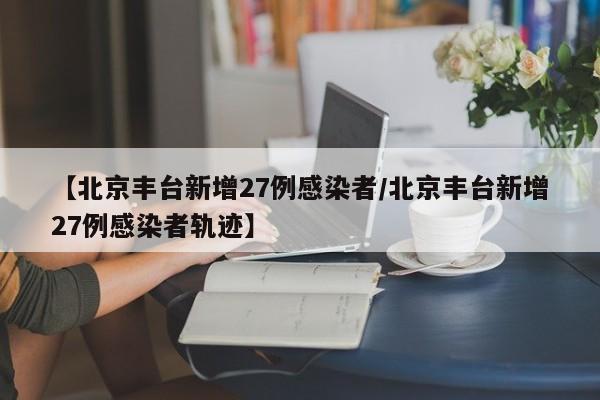 【北京丰台新增27例感染者/北京丰台新增27例感染者轨迹】