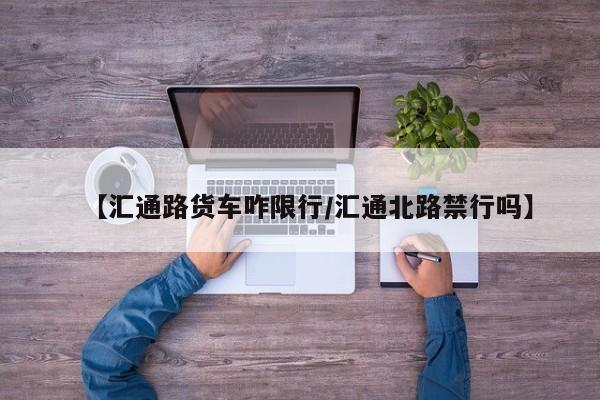 【汇通路货车咋限行/汇通北路禁行吗】