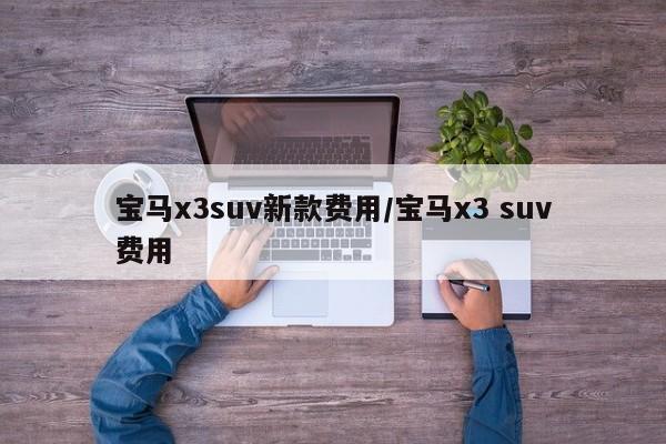 宝马x3suv新款费用/宝马x3 suv费用
