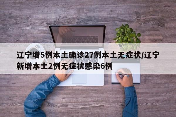 辽宁增5例本土确诊27例本土无症状/辽宁新增本土2例无症状感染6例