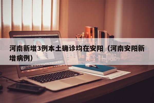河南新增3例本土确诊均在安阳(河南安阳新增病例)