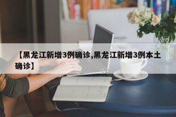【黑龙江新增3例确诊,黑龙江新增3例本土确诊】