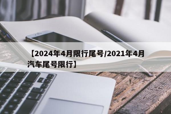 【2024年4月限行尾号/2021年4月汽车尾号限行】