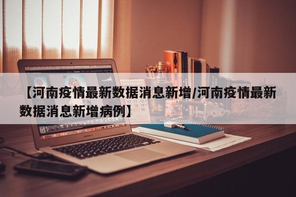 【河南疫情最新数据消息新增/河南疫情最新数据消息新增病例】