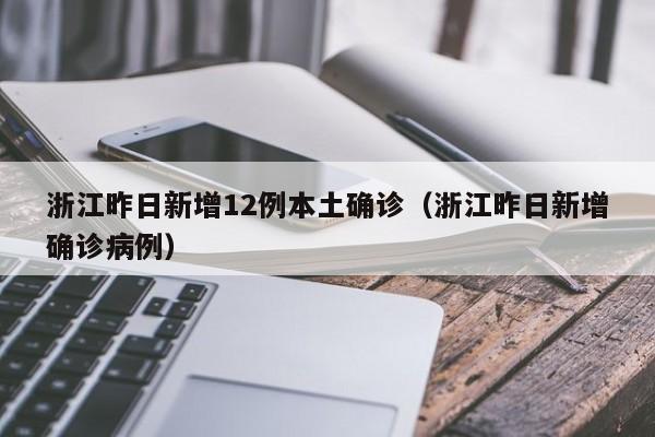 浙江昨日新增12例本土确诊(浙江昨日新增确诊病例)