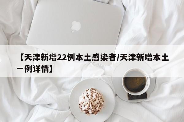 【天津新增22例本土感染者/天津新增本土一例详情】