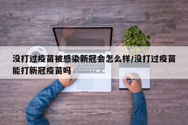 没打过疫苗被感染新冠会怎么样/没打过疫苗能打新冠疫苗吗