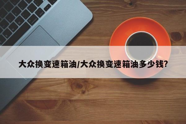 大众换变速箱油/大众换变速箱油多少钱?