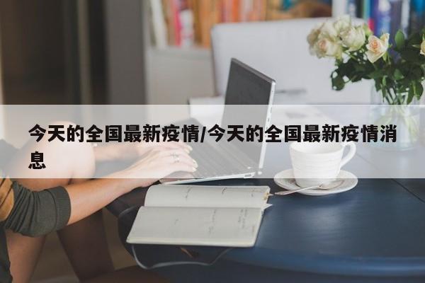 今天的全国最新疫情/今天的全国最新疫情消息
