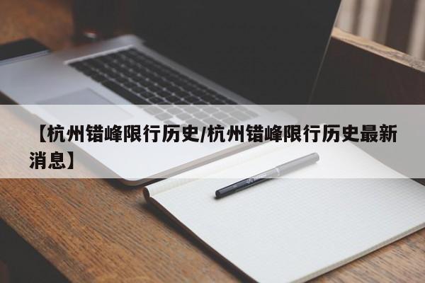 【杭州错峰限行历史/杭州错峰限行历史最新消息】