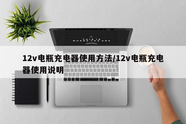 12v电瓶充电器使用方法/12v电瓶充电器使用说明
