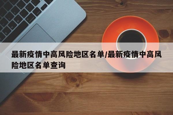 最新疫情中高风险地区名单/最新疫情中高风险地区名单查询