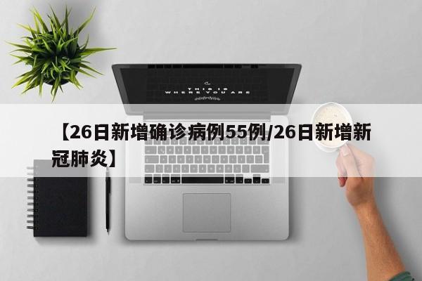 【26日新增确诊病例55例/26日新增新冠肺炎】