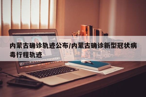内蒙古确诊轨迹公布/内蒙古确诊新型冠状病毒行程轨迹