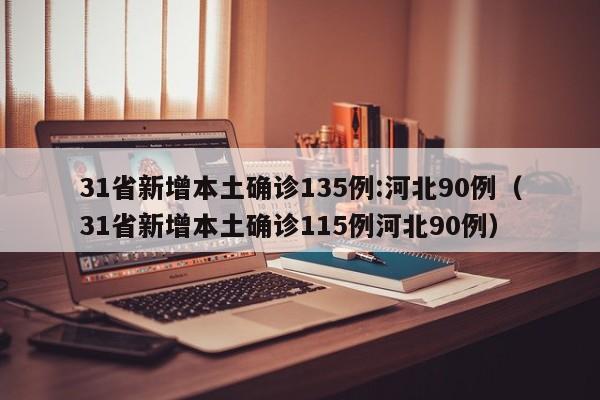 31省新增本土确诊135例:河北90例(31省新增本土确诊115例河北90例)