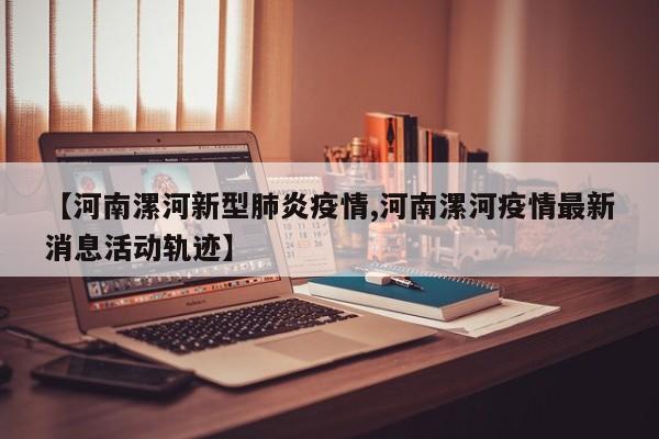 【河南漯河新型肺炎疫情,河南漯河疫情最新消息活动轨迹】