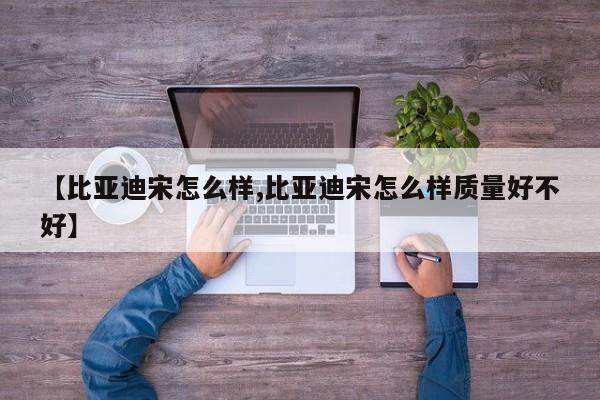 【比亚迪宋怎么样,比亚迪宋怎么样质量好不好】