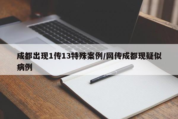成都出现1传13特殊案例/网传成都现疑似病例