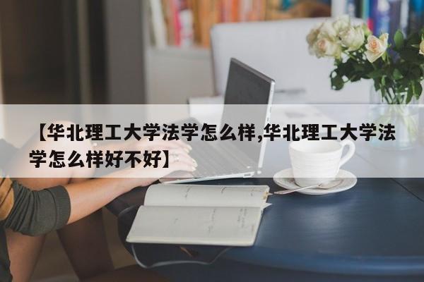 【华北理工大学法学怎么样,华北理工大学法学怎么样好不好】