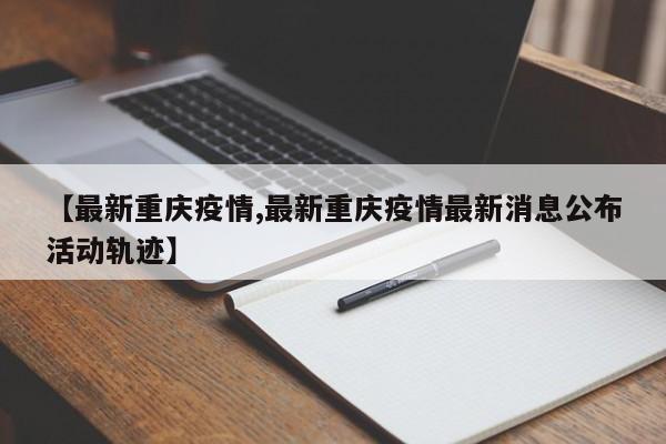 【最新重庆疫情,最新重庆疫情最新消息公布活动轨迹】
