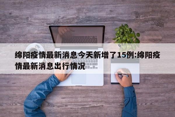绵阳疫情最新消息今天新增了15例:绵阳疫情最新消息出行情况