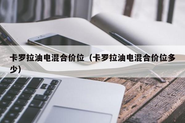 卡罗拉油电混合价位(卡罗拉油电混合价位多少)