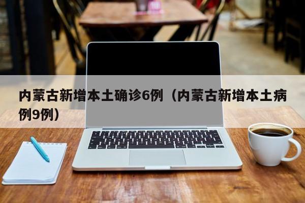 内蒙古新增本土确诊6例(内蒙古新增本土病例9例)
