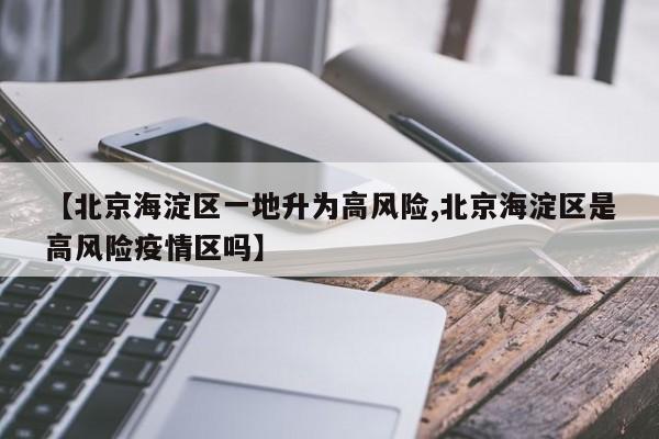 【北京海淀区一地升为高风险,北京海淀区是高风险疫情区吗】