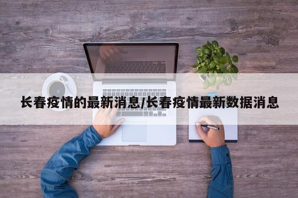 长春疫情的最新消息/长春疫情最新数据消息