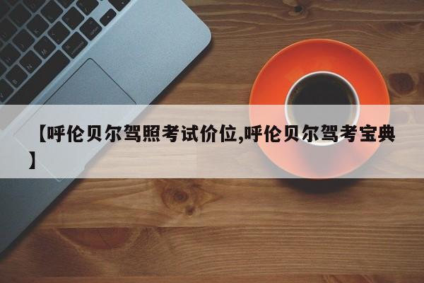 【呼伦贝尔驾照考试价位,呼伦贝尔驾考宝典】