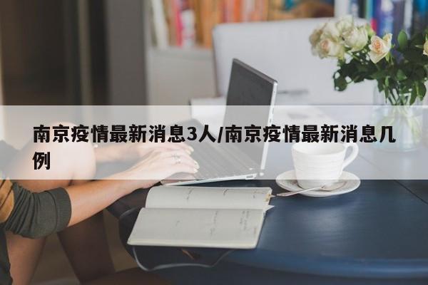 南京疫情最新消息3人/南京疫情最新消息几例