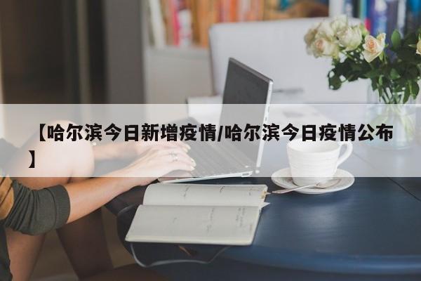 【哈尔滨今日新增疫情/哈尔滨今日疫情公布】