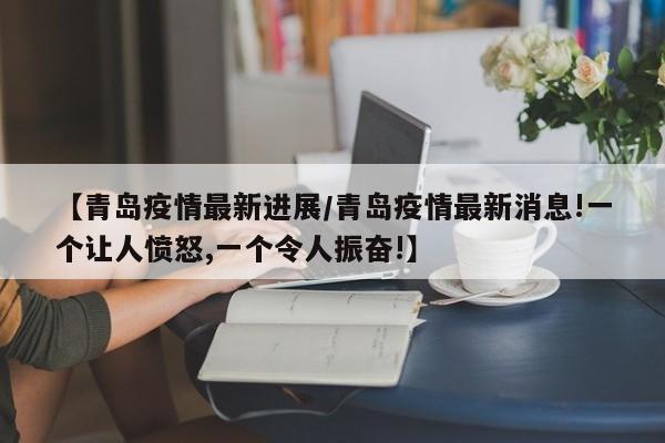 【青岛疫情最新进展/青岛疫情最新消息!一个让人愤怒,一个令人振奋!】