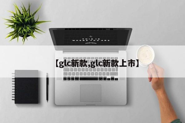 【glc新款,glc新款上市】